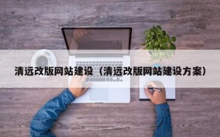抚顺清远改版网站建设（清远改版网站建设方案）
