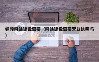 抚顺铜陵网站建设需要（网站建设需要营业执照吗）