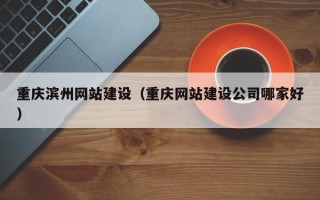 抚顺重庆滨州网站建设（重庆网站建设公司哪家好）