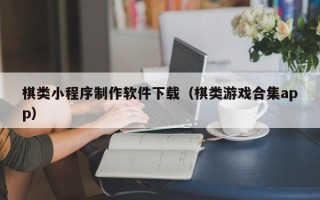 抚顺棋类小程序制作软件下载（棋类游戏合集app）