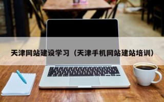 抚顺天津网站建设学习（天津手机网站建站培训）