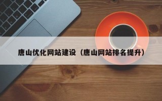 抚顺唐山优化网站建设（唐山网站排名提升）