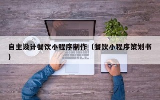抚顺自主设计餐饮小程序制作（餐饮小程序策划书）