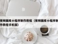 抚顺视频图库小程序制作教程（视频图库小程序制作教程手机版）