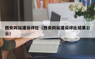抚顺西安网站建设评比（西安网站建设评比结果公示）
